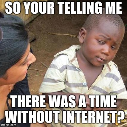 Third World Skeptical Kid Meme | SO YOUR TELLING ME; THERE WAS A TIME WITHOUT INTERNET? | image tagged in memes,third world skeptical kid | made w/ Imgflip meme maker