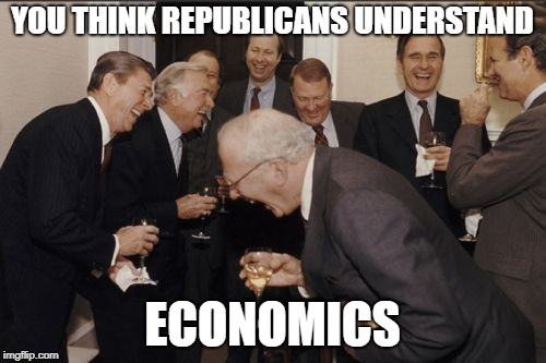 Laughing Men In Suits Meme | YOU THINK REPUBLICANS UNDERSTAND ECONOMICS | image tagged in memes,laughing men in suits | made w/ Imgflip meme maker