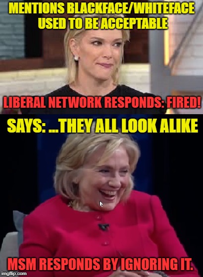 There is no DOUBT who the racists are... | MENTIONS BLACKFACE/WHITEFACE USED TO BE ACCEPTABLE; LIBERAL NETWORK RESPONDS: FIRED! SAYS: ...THEY ALL LOOK ALIKE; MSM RESPONDS BY IGNORING IT. | image tagged in racist,hillary,megan kelly,politics | made w/ Imgflip meme maker