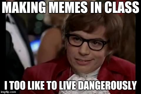 I Too Like To Live Dangerously Meme | MAKING MEMES IN CLASS; I TOO LIKE TO LIVE DANGEROUSLY | image tagged in memes,i too like to live dangerously | made w/ Imgflip meme maker