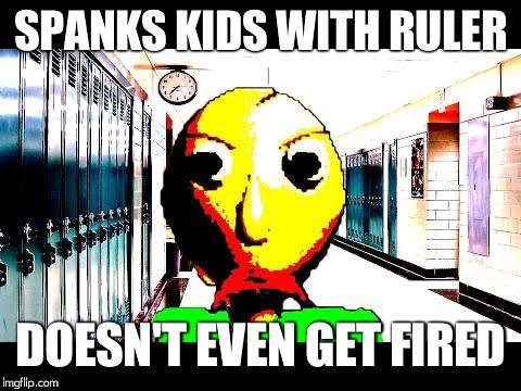 Baldi | SPANKS KIDS WITH RULER; DOESN'T EVEN GET FIRED | image tagged in baldi | made w/ Imgflip meme maker