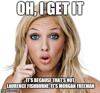 Dumb blonde | OH, I GET IT IT'S BECAUSE THAT'S NOT LAURENCE FISHBURNE, IT'S MORGAN FREEMAN | image tagged in dumb blonde | made w/ Imgflip meme maker