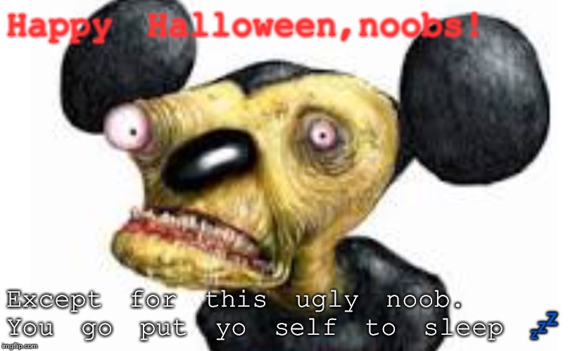 Happy Halloween,noobs! Except for this ugly noob. You go put yo self to sleep 💤 | image tagged in creepy mickey mouse | made w/ Imgflip meme maker