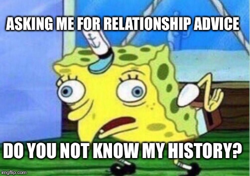 Mocking Spongebob Meme | ASKING ME FOR RELATIONSHIP ADVICE; DO YOU NOT KNOW MY HISTORY? | image tagged in memes,mocking spongebob | made w/ Imgflip meme maker