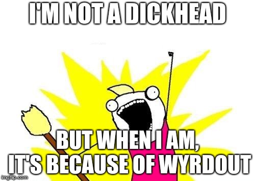 X All The Y | I'M NOT A DICKHEAD; BUT WHEN I AM, IT'S BECAUSE OF WYRDOUT | image tagged in memes,x all the y | made w/ Imgflip meme maker