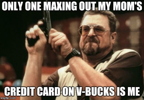 Am I The Only One Around Here Meme | ONLY ONE MAXING OUT MY MOM'S; CREDIT CARD ON V-BUCKS IS ME | image tagged in memes,am i the only one around here | made w/ Imgflip meme maker