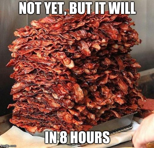 bacon | NOT YET, BUT IT WILL IN 8 HOURS | image tagged in bacon | made w/ Imgflip meme maker