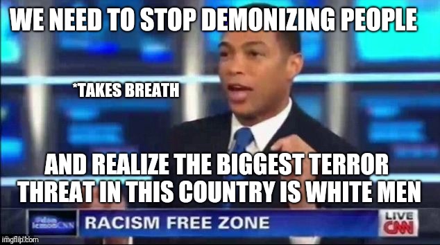 Same guy who said, "This is what happens when negros don't learn to read" about voting Republican | WE NEED TO STOP DEMONIZING PEOPLE; *TAKES BREATH; AND REALIZE THE BIGGEST TERROR THREAT IN THIS COUNTRY IS WHITE MEN | image tagged in don lemon fake news,liberal racism | made w/ Imgflip meme maker