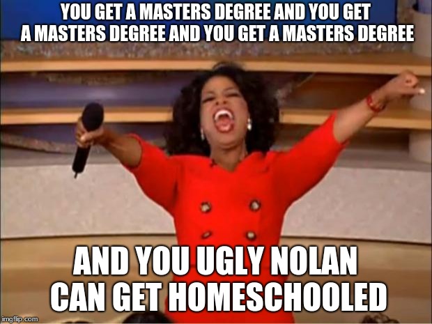 Oprah You Get A Meme | YOU GET A MASTERS DEGREE AND YOU GET A MASTERS DEGREE AND YOU GET A MASTERS DEGREE; AND YOU UGLY NOLAN CAN GET HOMESCHOOLED | image tagged in memes,oprah you get a | made w/ Imgflip meme maker