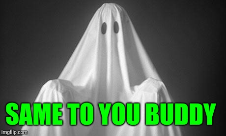 Ghost | SAME TO YOU BUDDY | image tagged in ghost | made w/ Imgflip meme maker