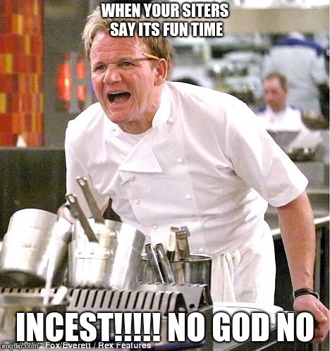 Chef Gordon Ramsay | WHEN YOUR SITERS SAY ITS FUN TIME; INCEST!!!!! NO GOD NO | image tagged in memes,chef gordon ramsay | made w/ Imgflip meme maker