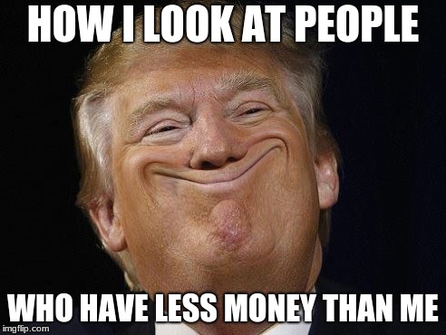 HOW I LOOK AT PEOPLE; WHO HAVE LESS MONEY THAN ME | image tagged in donald trump,money man | made w/ Imgflip meme maker