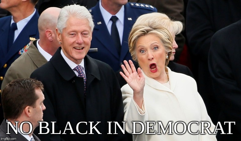 No Black In Democrat | NO BLACK IN DEMOCRAT | image tagged in hilary,clinton,2018,racist,white,rich | made w/ Imgflip meme maker