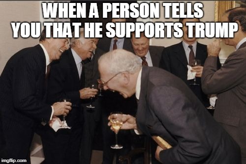 Laughing Men In Suits | WHEN A PERSON TELLS YOU THAT HE SUPPORTS TRUMP | image tagged in memes,laughing men in suits | made w/ Imgflip meme maker