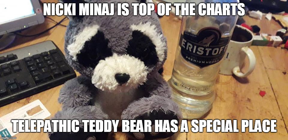 telepathic teddy bear | NICKI MINAJ IS TOP OF THE CHARTS; TELEPATHIC TEDDY BEAR HAS A SPECIAL PLACE | image tagged in drunk,teddy bear | made w/ Imgflip meme maker