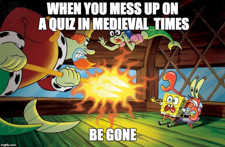Spongebob Meme | WHEN YOU MESS UP ON A QUIZ IN MEDIEVAL  TIMES; BE GONE | image tagged in spongebob | made w/ Imgflip meme maker