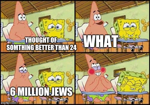 spongebob patrick | WHAT; THOUGHT OF SOMTHING BETTER THAN 24; 6 MILLION JEWS | image tagged in spongebob patrick | made w/ Imgflip meme maker
