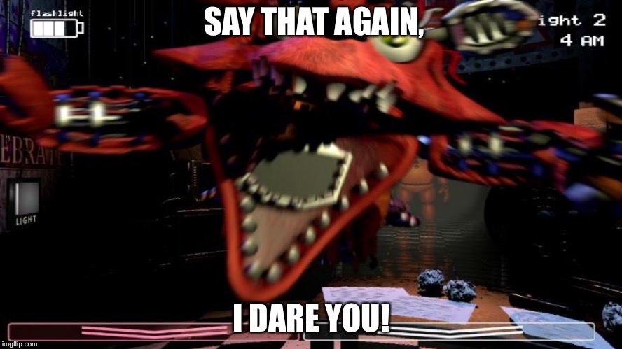 SAY THAT AGAIN, I DARE YOU! | image tagged in foxy five nights at freddy's,jumpscare | made w/ Imgflip meme maker