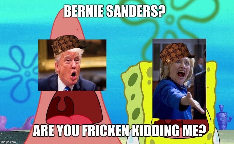 BERNIE SANDERS? ARE YOU FRICKEN KIDDING ME? | image tagged in donald trump,hillary clinton,spongebob,bernie sanders | made w/ Imgflip meme maker