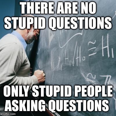 for an old joke, it sure felt fresh today at work | THERE ARE NO STUPID QUESTIONS; ONLY STUPID PEOPLE ASKING QUESTIONS | image tagged in sad teacher | made w/ Imgflip meme maker