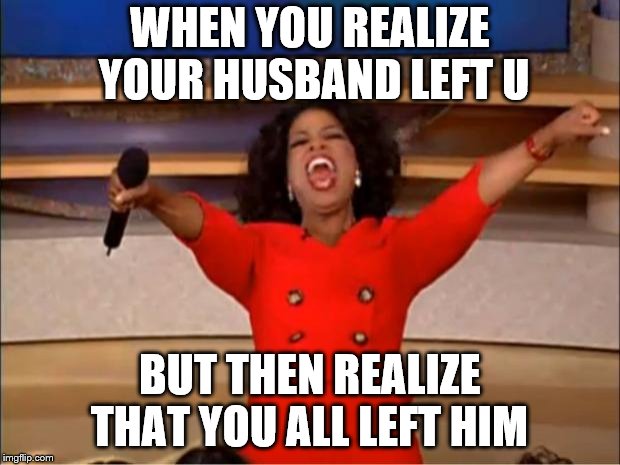 Oprah You Get A | WHEN YOU REALIZE YOUR HUSBAND LEFT U; BUT THEN REALIZE THAT YOU ALL LEFT HIM | image tagged in memes,oprah you get a | made w/ Imgflip meme maker