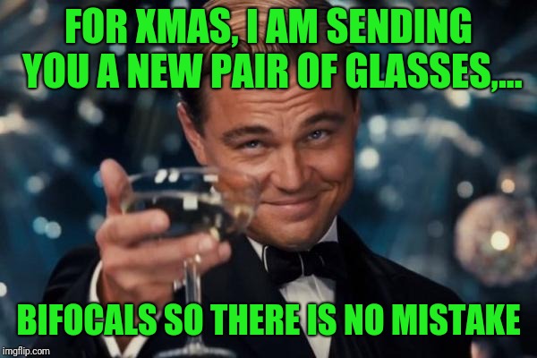 Leonardo Dicaprio Cheers Meme | FOR XMAS, I AM SENDING YOU A NEW PAIR OF GLASSES,... BIFOCALS SO THERE IS NO MISTAKE | image tagged in memes,leonardo dicaprio cheers | made w/ Imgflip meme maker