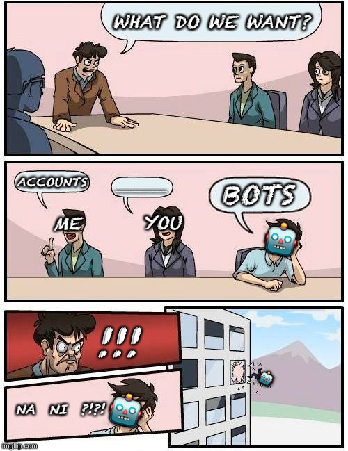 Boardroom Meeting Suggestion | WHAT DO WE WANT? ACCOUNTS; BOTS; ____________________; YOU; 🤖; ME; !!! 🤖; 🤖; NA  NI  ?!?! | image tagged in memes,boardroom meeting suggestion,funny memes,board room meeting,facebook | made w/ Imgflip meme maker
