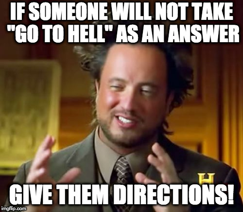Ancient Aliens Meme | IF SOMEONE WILL NOT TAKE "GO TO HELL" AS AN ANSWER; GIVE THEM DIRECTIONS! | image tagged in memes,ancient aliens | made w/ Imgflip meme maker