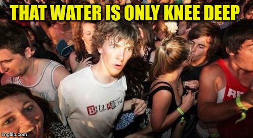 Sudden Clarity Clarence Meme | THAT WATER IS ONLY KNEE DEEP | image tagged in memes,sudden clarity clarence | made w/ Imgflip meme maker