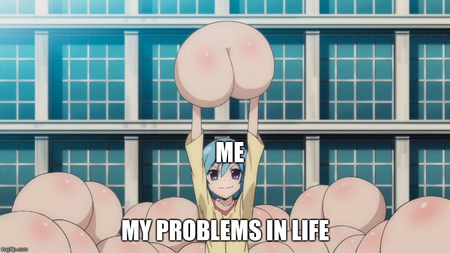 Anime butt | ME; MY PROBLEMS IN LIFE | image tagged in anime butt | made w/ Imgflip meme maker