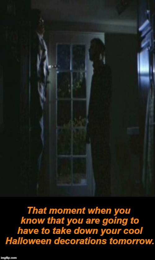 Happy Halloween!  | That moment when you know that you are going to have to take down your cool Halloween decorations tomorrow. | image tagged in i love halloween,michael myers,halloween,memes | made w/ Imgflip meme maker