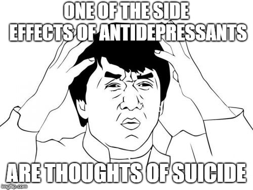 Jackie Chan WTF Meme | ONE OF THE SIDE EFFECTS OF ANTIDEPRESSANTS ARE THOUGHTS OF SUICIDE | image tagged in memes,jackie chan wtf | made w/ Imgflip meme maker