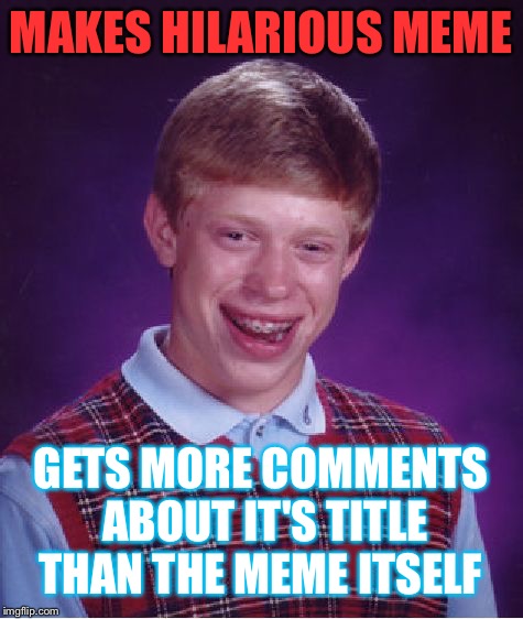 Bad Luck Brian Meme | MAKES HILARIOUS MEME GETS MORE COMMENTS ABOUT IT'S TITLE THAN THE MEME ITSELF | image tagged in memes,bad luck brian | made w/ Imgflip meme maker