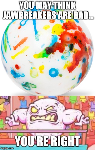jawbreaker memes by me zacky | YOU MAY THINK JAWBREAKERS ARE BAD... YOU'RE RIGHT | image tagged in crazy cat | made w/ Imgflip meme maker