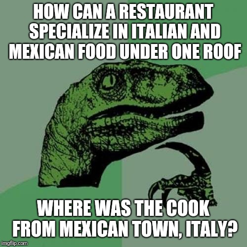 Philosoraptor Meme | HOW CAN A RESTAURANT SPECIALIZE IN ITALIAN AND MEXICAN FOOD UNDER ONE ROOF; WHERE WAS THE COOK FROM MEXICAN TOWN, ITALY? | image tagged in memes,philosoraptor | made w/ Imgflip meme maker