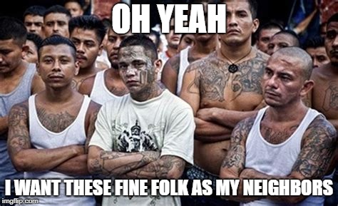 MS13 Family Pic | OH YEAH I WANT THESE FINE FOLK AS MY NEIGHBORS | image tagged in ms13 family pic | made w/ Imgflip meme maker