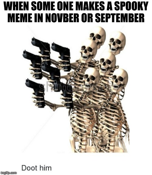 Last day of spooky memes better make it count  | WHEN SOME ONE MAKES A SPOOKY MEME IN NOVBER OR SEPTEMBER | image tagged in doot him,spooky,doot,spooktober,spooky scary skeleton | made w/ Imgflip meme maker