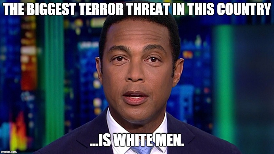 Don Lemon | THE BIGGEST TERROR THREAT IN THIS COUNTRY; ...IS WHITE MEN. | image tagged in don lemon | made w/ Imgflip meme maker