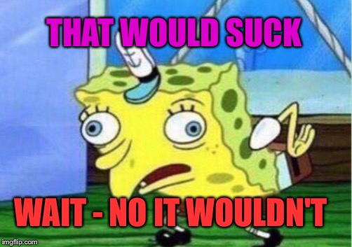 Mocking Spongebob Meme | THAT WOULD SUCK WAIT - NO IT WOULDN'T | image tagged in memes,mocking spongebob | made w/ Imgflip meme maker