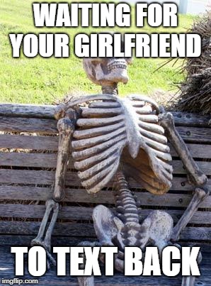 Waiting Skeleton Meme | WAITING FOR YOUR GIRLFRIEND; TO TEXT BACK | image tagged in memes,waiting skeleton | made w/ Imgflip meme maker