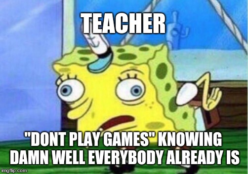 Mocking Spongebob | TEACHER; "DONT PLAY GAMES" KNOWING DAMN WELL EVERYBODY ALREADY IS | image tagged in memes,mocking spongebob | made w/ Imgflip meme maker