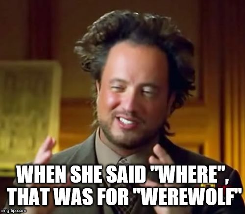 Ancient Aliens Meme | WHEN SHE SAID "WHERE", THAT WAS FOR "WEREWOLF" | image tagged in memes,ancient aliens | made w/ Imgflip meme maker