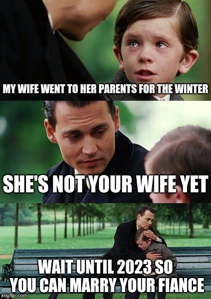She took it early and is coming back until spring | MY WIFE WENT TO HER PARENTS FOR THE WINTER; SHE'S NOT YOUR WIFE YET; WAIT UNTIL 2023 SO YOU CAN MARRY YOUR FIANCE | image tagged in memes,finding neverland,fiance,marriage | made w/ Imgflip meme maker