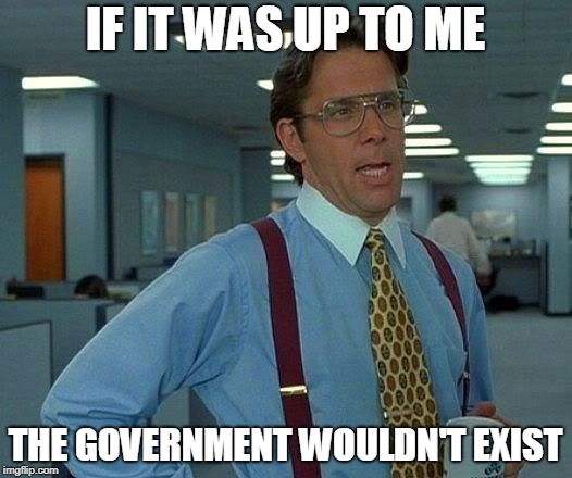 That Would Be Great | IF IT WAS UP TO ME; THE GOVERNMENT WOULDN'T EXIST | image tagged in if it was up to me,government,anti government,anti-government,politics,anti politics | made w/ Imgflip meme maker