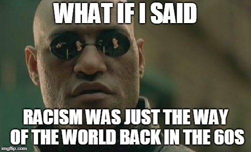 Matrix Morpheus | WHAT IF I SAID; RACISM WAS JUST THE WAY OF THE WORLD BACK IN THE 60S | image tagged in memes,matrix morpheus,just sayin',just saying,just sayin,racism | made w/ Imgflip meme maker