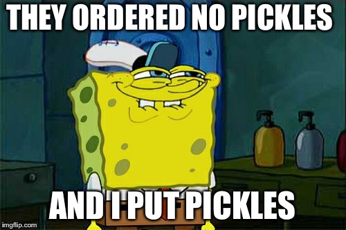 Don't You Squidward | THEY ORDERED NO PICKLES; AND I PUT PICKLES | image tagged in memes,dont you squidward | made w/ Imgflip meme maker