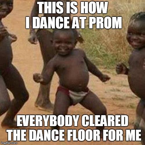 Third World Success Kid | THIS IS HOW I DANCE AT PROM; EVERYBODY CLEARED THE DANCE FLOOR FOR ME | image tagged in memes,third world success kid | made w/ Imgflip meme maker