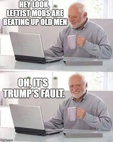 Hide the Pain Harold Meme | HEY LOOK, LEFTIST MOBS ARE BEATING UP OLD MEN OH, IT'S TRUMP'S FAULT. | image tagged in memes,hide the pain harold | made w/ Imgflip meme maker