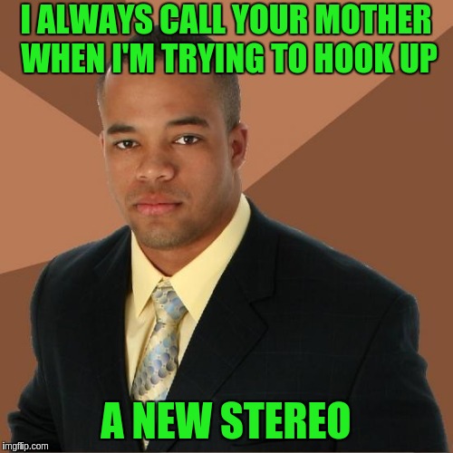 Successful Black Guy | I ALWAYS CALL YOUR MOTHER WHEN I'M TRYING TO HOOK UP; A NEW STEREO | image tagged in successful black guy | made w/ Imgflip meme maker