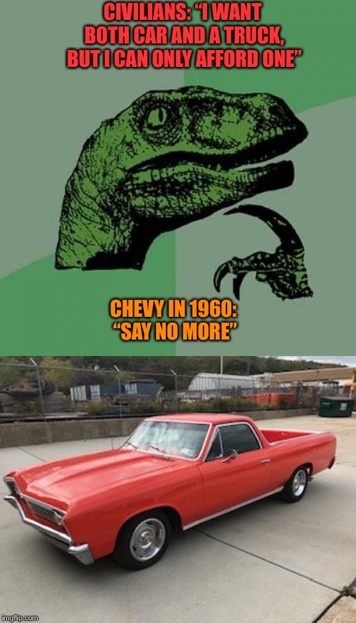 The Story of the El Camino | CIVILIANS: “I WANT BOTH CAR AND A TRUCK, BUT I CAN ONLY AFFORD ONE”; CHEVY IN 1960: “SAY NO MORE” | image tagged in cars,philosoraptor,1960's,history | made w/ Imgflip meme maker